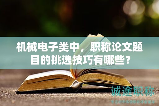 机械电子类中，职称论文题目的挑选技巧有哪些？