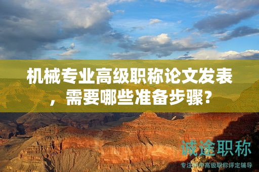 机械专业高级职称论文发表，需要哪些准备步骤？