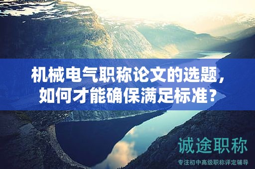 机械电气职称论文的选题，如何才能确保满足标准？