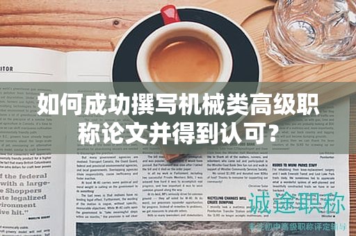 如何成功撰写机械类高级职称论文并得到认可？
