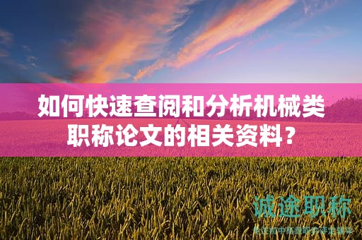 如何快速查阅和分析机械类职称论文的相关资料？