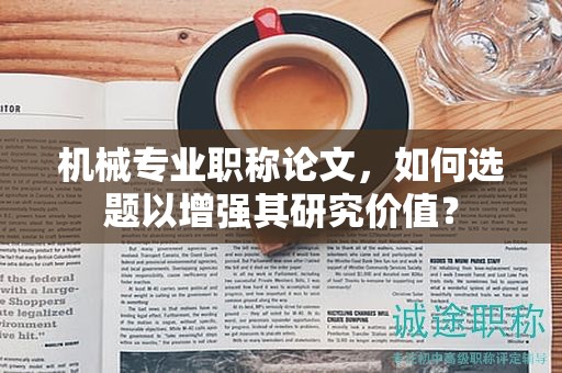机械专业职称论文，如何选题以增强其研究价值？