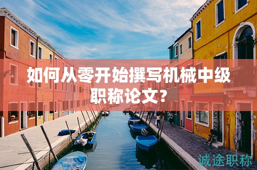 如何从零开始撰写机械中级职称论文？