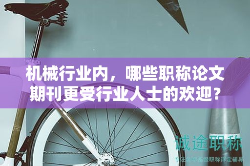 机械行业内，哪些职称论文期刊更受行业人士的欢迎？
