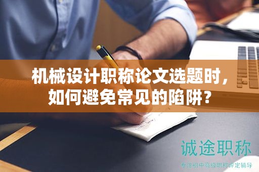 机械设计职称论文选题时，如何避免常见的陷阱？