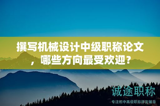 撰写机械设计中级职称论文，哪些方向最受欢迎？