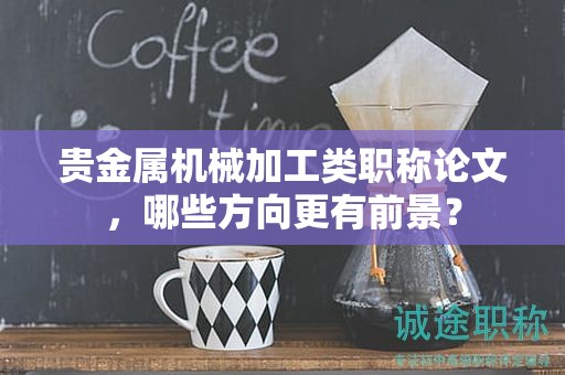 贵金属机械加工类职称论文，哪些方向更有前景？