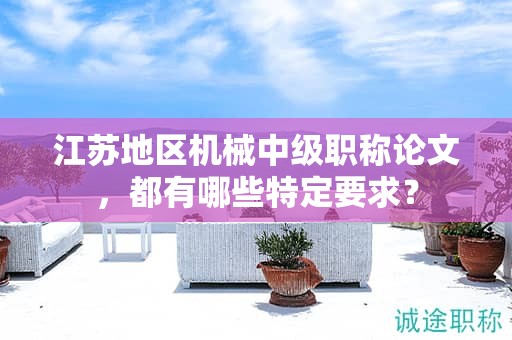 江苏地区机械中级职称论文，都有哪些特定要求？