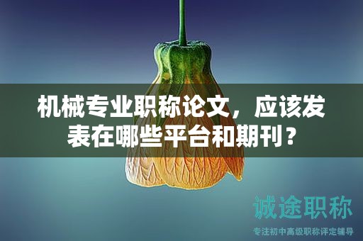 机械专业职称论文，应该发表在哪些平台和期刊？