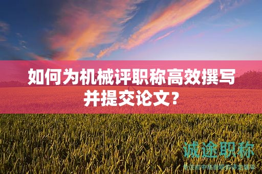 如何为机械评职称高效撰写并提交论文？