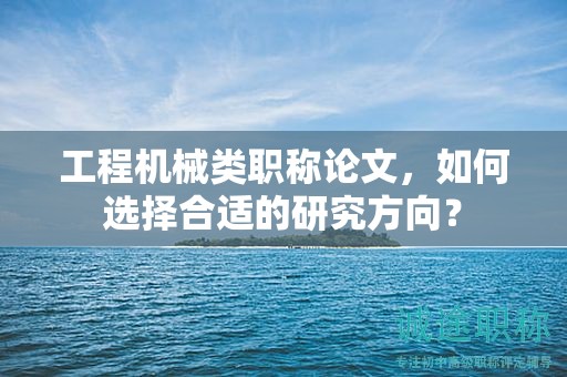 工程机械类职称论文，如何选择合适的研究方向？