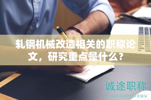 轧钢机械改造相关的职称论文，研究重点是什么？