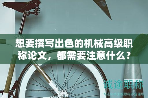 想要撰写出色的机械高级职称论文，都需要注意什么？