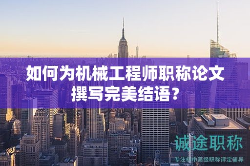 如何为机械工程师职称论文撰写完美结语？