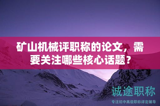 矿山机械评职称的论文，需要关注哪些核心话题？