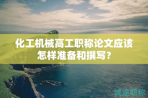 化工机械高工职称论文应该怎样准备和撰写？