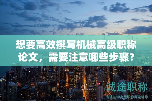 想要高效撰写机械高级职称论文，需要注意哪些步骤？
