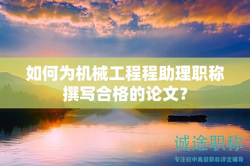 如何为机械工程程助理职称撰写合格的论文？