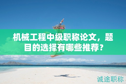 机械工程中级职称论文，题目的选择有哪些推荐？