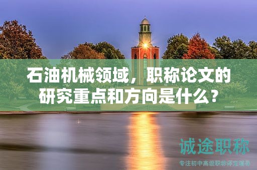 石油机械领域，职称论文的研究重点和方向是什么？