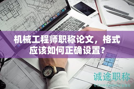 机械工程师职称论文，格式应该如何正确设置？