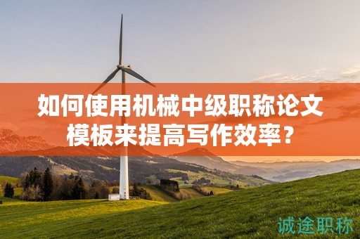 如何使用机械中级职称论文模板来提高写作效率？