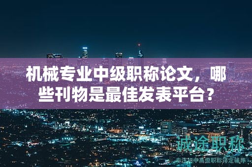 机械专业中级职称论文，哪些刊物是最佳发表平台？