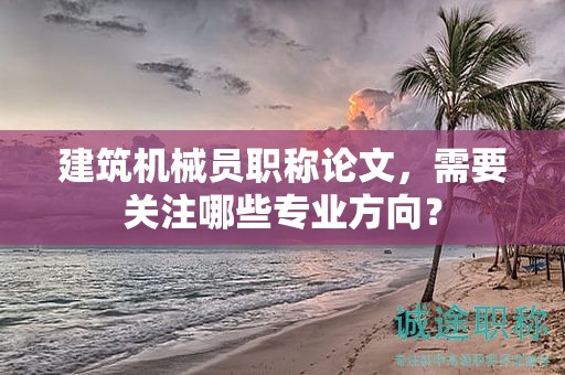 建筑机械员职称论文，需要关注哪些专业方向？