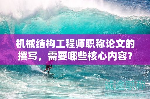 机械结构工程师职称论文的撰写，需要哪些核心内容？