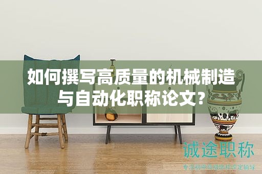 如何撰写高质量的机械制造与自动化职称论文？