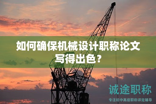 如何确保机械设计职称论文写得出色？