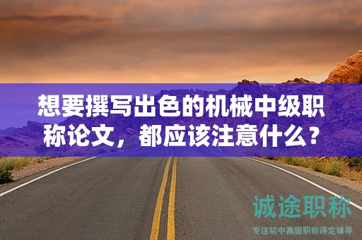 想要撰写出色的机械中级职称论文，都应该注意什么？