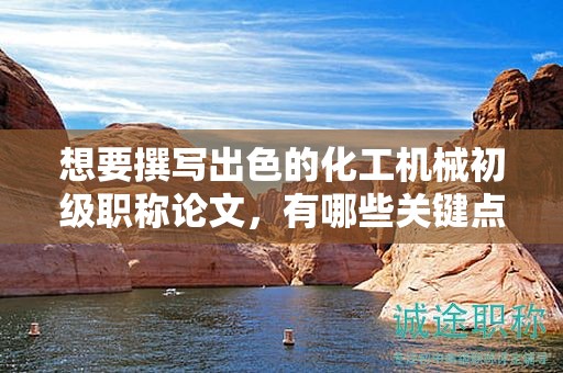 想要撰写出色的化工机械初级职称论文，有哪些关键点？