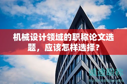 机械设计领域的职称论文选题，应该怎样选择？