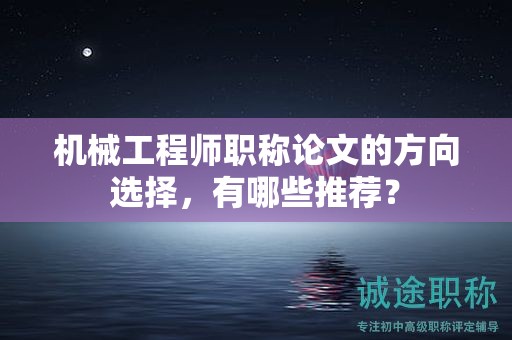机械工程师职称论文的方向选择，有哪些推荐？