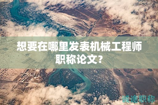 想要在哪里发表机械工程师职称论文？