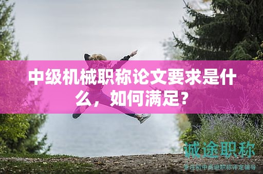 中级机械职称论文要求是什么，如何满足？