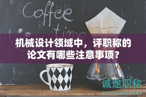 机械设计领域中，评职称的论文有哪些注意事项？