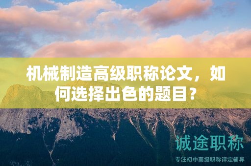 机械制造高级职称论文，如何选择出色的题目？