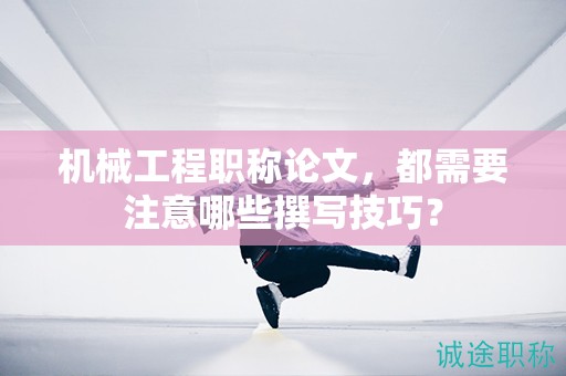 机械工程职称论文，都需要注意哪些撰写技巧？
