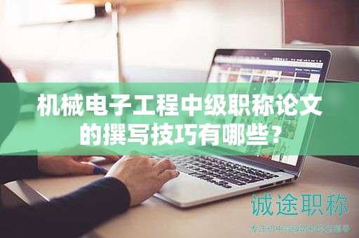 机械电子工程中级职称论文的撰写技巧有哪些？