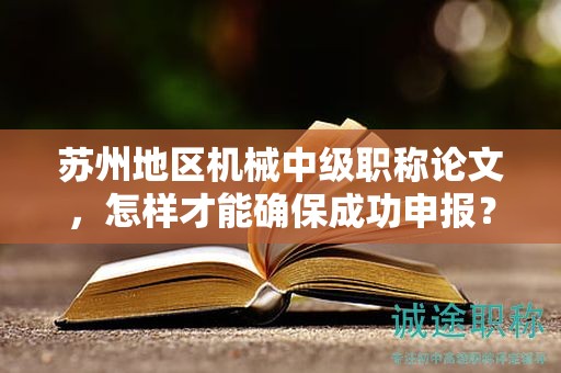 苏州地区机械中级职称论文，怎样才能确保成功申报？