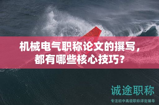 机械电气职称论文的撰写，都有哪些核心技巧？