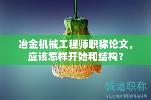 冶金机械工程师职称论文，应该怎样开始和结构？