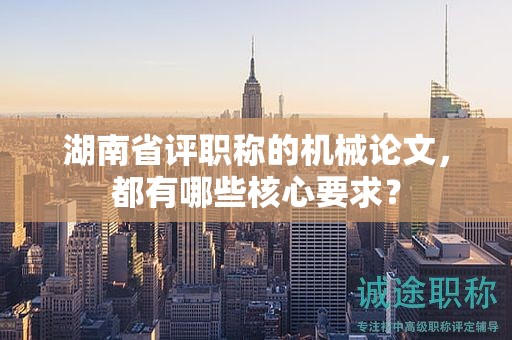 湖南省评职称的机械论文，都有哪些核心要求？