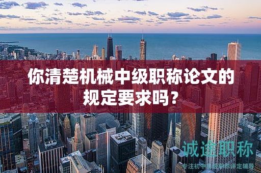 你清楚机械中级职称论文的规定要求吗？
