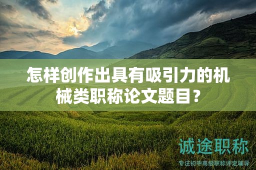怎样创作出具有吸引力的机械类职称论文题目？