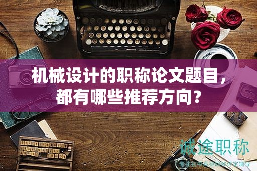 机械设计的职称论文题目，都有哪些推荐方向？
