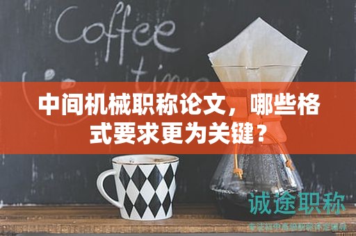 中间机械职称论文，哪些格式要求更为关键？