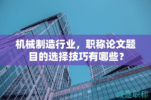 机械制造行业，职称论文题目的选择技巧有哪些？